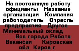 На постоянную работу официанты › Название организации ­ Компания-работодатель › Отрасль предприятия ­ Другое › Минимальный оклад ­ 18 000 - Все города Работа » Вакансии   . Кировская обл.,Киров г.